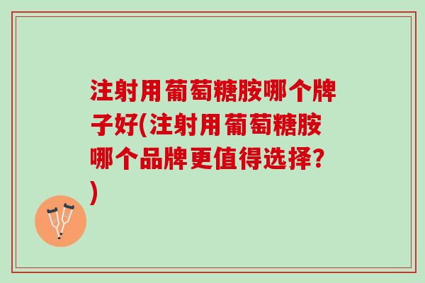 注射用葡萄糖胺哪个牌子好(注射用葡萄糖胺哪个品牌更值得选择？)