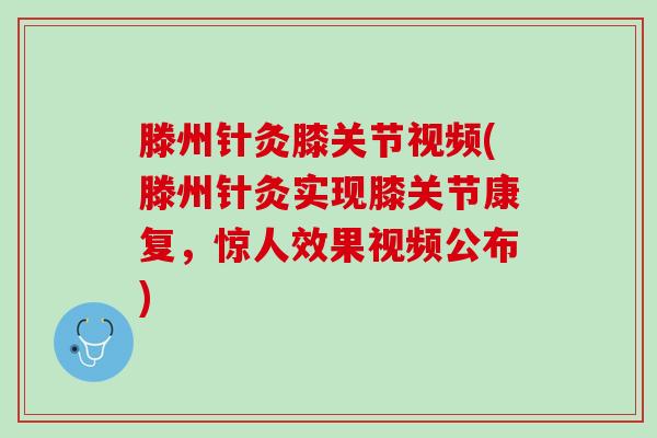 滕州针灸膝关节视频(滕州针灸实现膝关节康复，惊人效果视频公布)