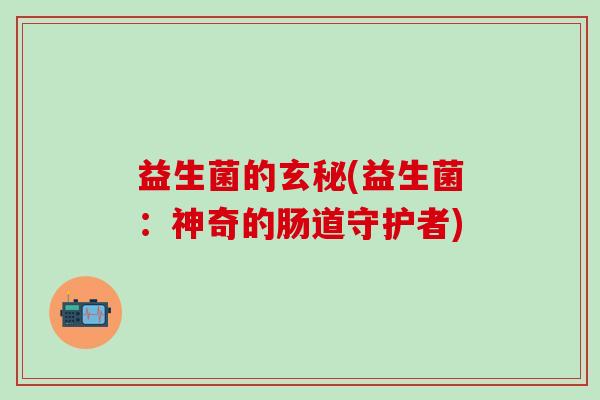 益生菌的玄秘(益生菌:神奇的肠道守护者) 益生菌的玄秘(益生菌:神奇的肠道守护者)