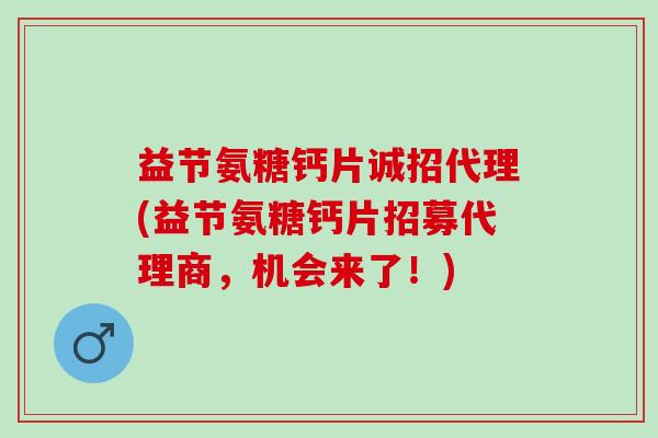 益节氨糖钙片诚招代理(益节氨糖钙片招募代理商，机会来了！)