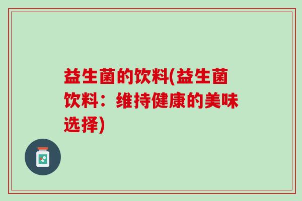 益生菌的饮料(益生菌饮料:维持健康的美味选择) 益生菌的饮料(益生菌饮料:维持健康的美味选择)