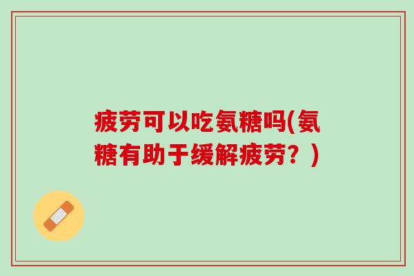 疲劳可以吃氨糖吗(氨糖有助于缓解疲劳？)