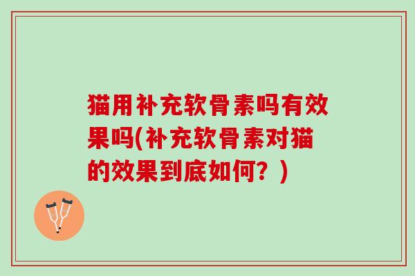 猫用补充软骨素吗有效果吗(补充软骨素对猫的效果到底如何？)