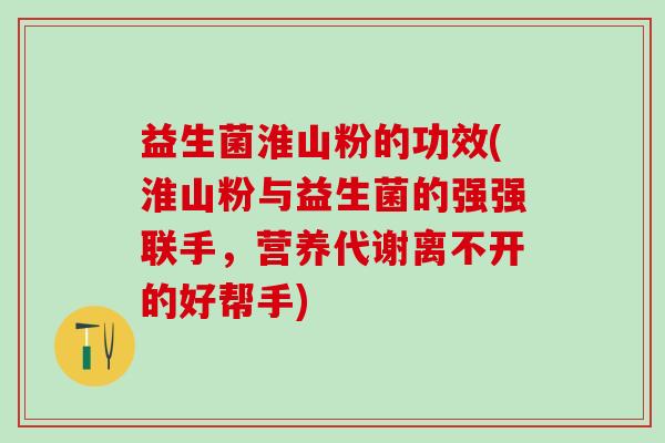 益生菌淮山粉的功效(淮山粉与益生菌的强强联手，营养代谢离不开的好帮手)