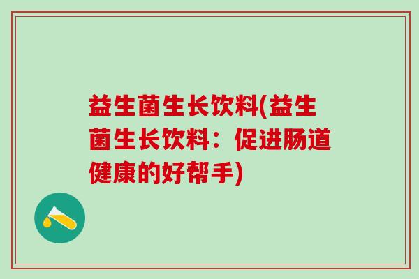 益生菌生长饮料(益生菌生长饮料：促进肠道健康的好帮手)