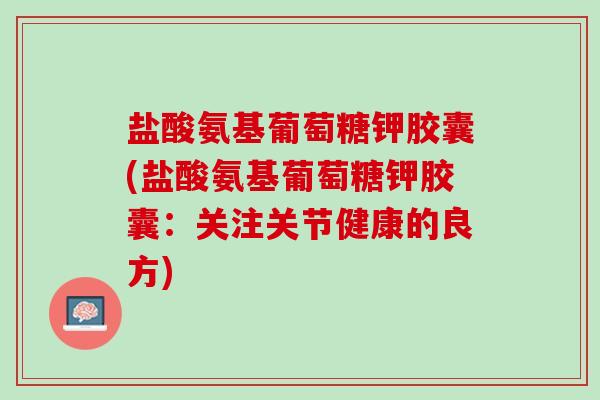 盐酸氨基葡萄糖钾胶囊(盐酸氨基葡萄糖钾胶囊：关注关节健康的良方)