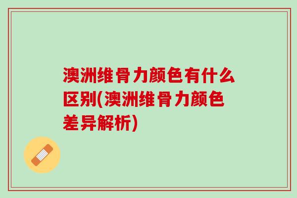 澳洲维骨力颜色有什么区别(澳洲维骨力颜色差异解析)