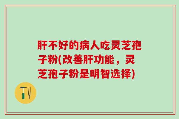肝不好的病人吃灵芝孢子粉(改善肝功能，灵芝孢子粉是明智选择)