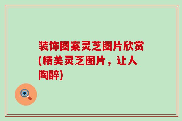 装饰图案灵芝图片欣赏(精美灵芝图片，让人陶醉)