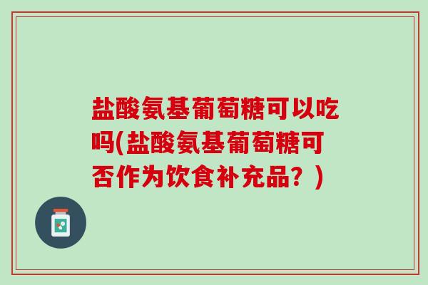 盐酸氨基葡萄糖可以吃吗(盐酸氨基葡萄糖可否作为饮食补充品？)