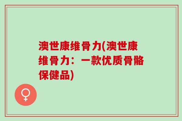 澳世康维骨力(澳世康维骨力：一款优质骨骼保健品)