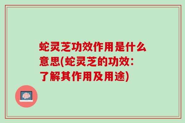 蛇灵芝功效作用是什么意思(蛇灵芝的功效：了解其作用及用途)