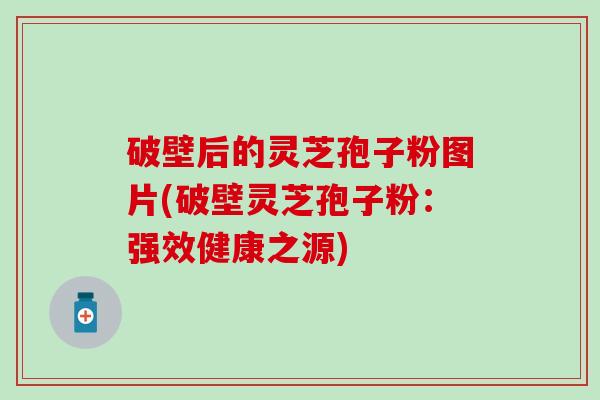 破壁后的灵芝孢子粉图片(破壁灵芝孢子粉：强效健康之源)