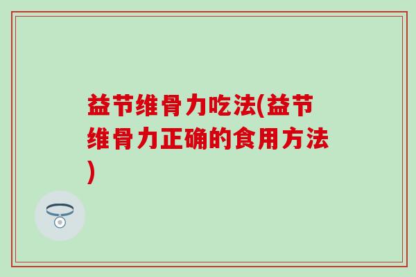 益节维骨力吃法(益节维骨力正确的食用方法)