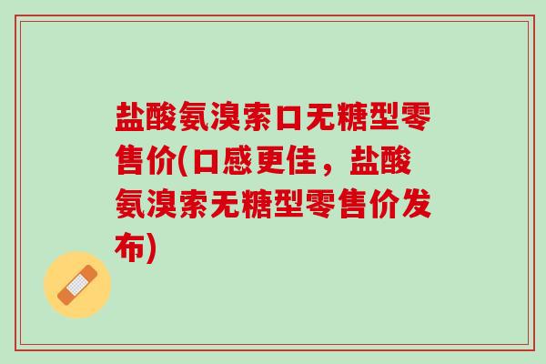 盐酸氨溴索口无糖型零售价(口感更佳，盐酸氨溴索无糖型零售价发布)