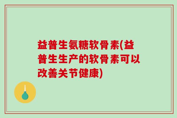 益普生氨糖软骨素(益普生生产的软骨素可以改善关节健康)