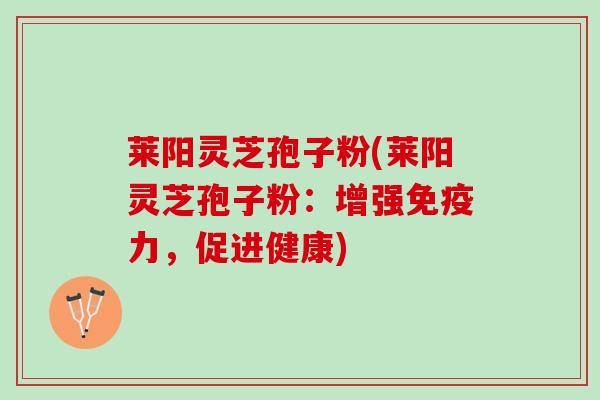 莱阳灵芝孢子粉(莱阳灵芝孢子粉：增强免疫力，促进健康)