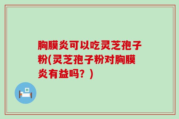 胸膜炎可以吃灵芝孢子粉(灵芝孢子粉对胸膜炎有益吗？)