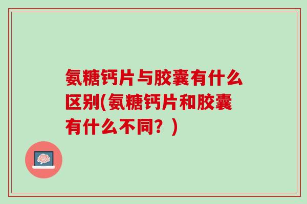 氨糖钙片与胶囊有什么区别(氨糖钙片和胶囊有什么不同？)