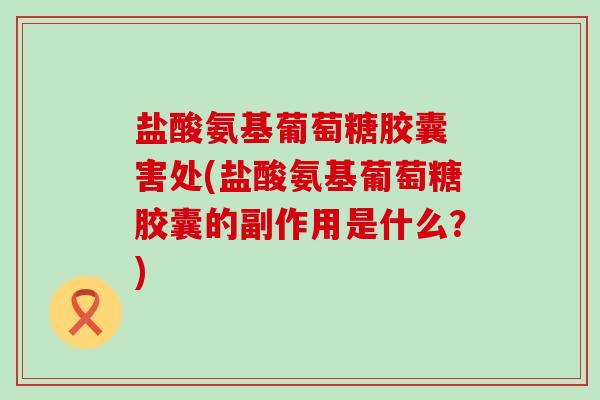 盐酸氨基葡萄糖胶囊 害处(盐酸氨基葡萄糖胶囊的副作用是什么？)