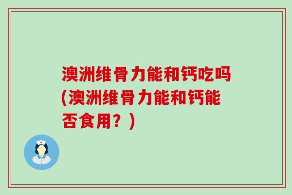 澳洲维骨力能和钙吃吗(澳洲维骨力能和钙能否食用？)