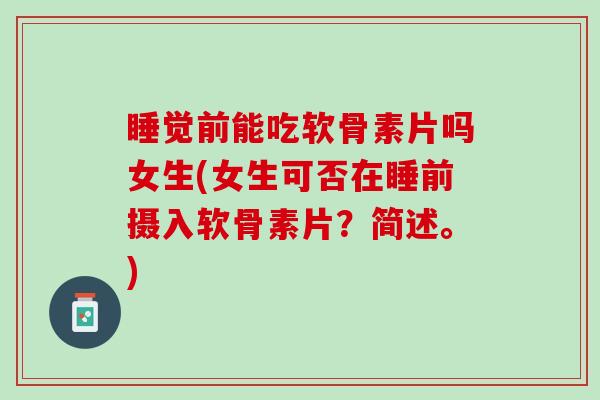 睡觉前能吃软骨素片吗女生(女生可否在睡前摄入软骨素片？简述。)