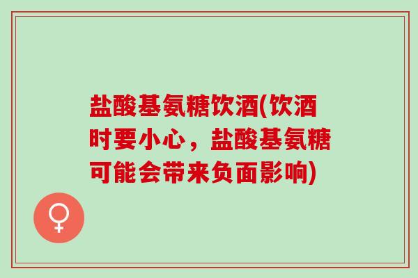 盐酸基氨糖饮酒(饮酒时要小心，盐酸基氨糖可能会带来负面影响)