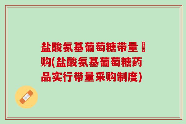 盐酸氨基葡萄糖带量釆购(盐酸氨基葡萄糖药品实行带量采购制度)