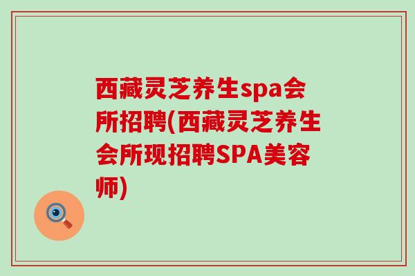 西藏灵芝养生spa会所招聘(西藏灵芝养生会所现招聘SPA美容师) 西藏灵芝养生spa会所招聘(西藏灵芝养生会所现招聘SPA美容师)