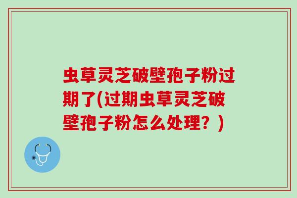 虫草灵芝破壁孢子粉过期了(过期虫草灵芝破壁孢子粉怎么处理？)
