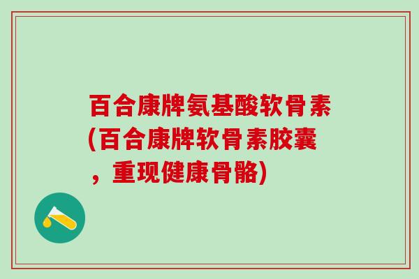 百合康牌氨基酸软骨素(百合康牌软骨素胶囊，重现健康骨骼)
