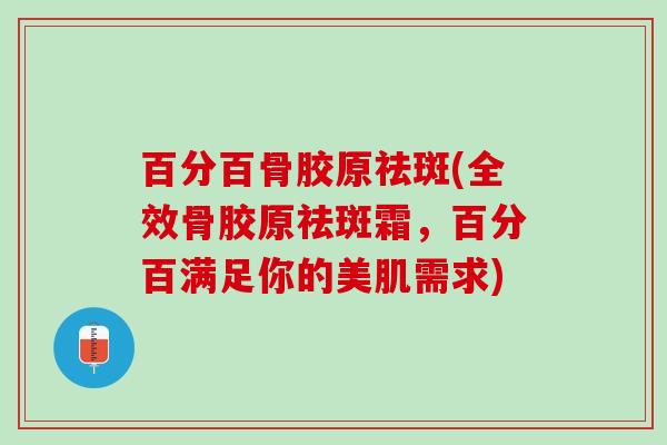 百分百骨胶原祛斑(全效骨胶原祛斑霜，百分百满足你的美肌需求)