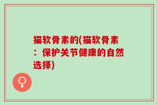 猫软骨素的(猫软骨素：保护关节健康的自然选择)