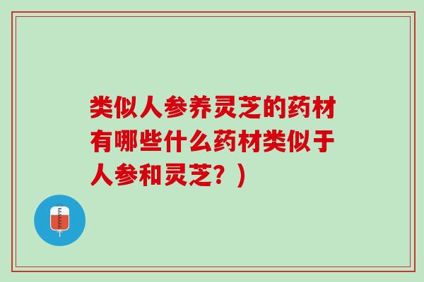 类似人参养灵芝的药材有哪些什么药材类似于人参和灵芝？)