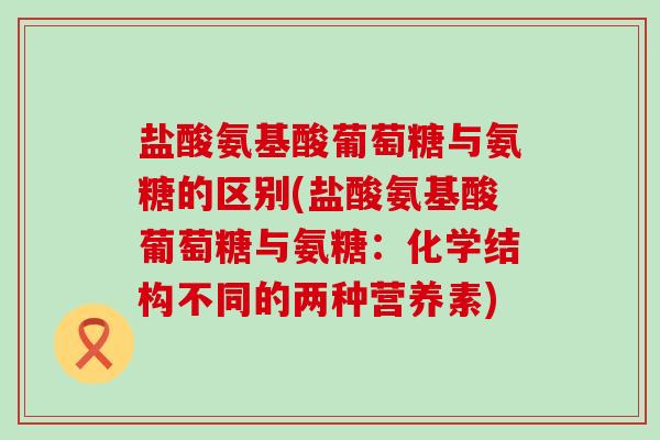 盐酸氨基酸葡萄糖与氨糖的区别(盐酸氨基酸葡萄糖与氨糖：化学结构不同的两种营养素)