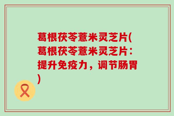 葛根茯苓薏米灵芝片(葛根茯苓薏米灵芝片：提升免疫力，调节肠胃)