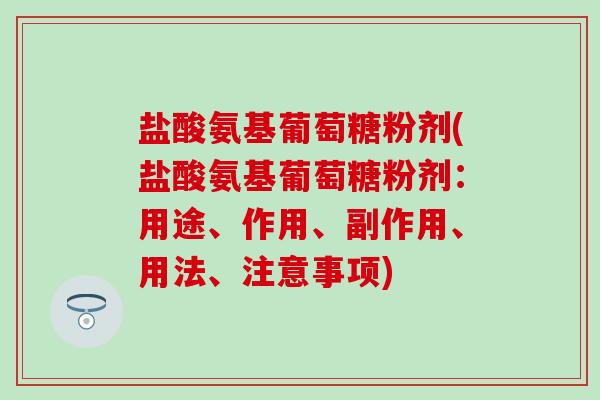 盐酸氨基葡萄糖粉剂(盐酸氨基葡萄糖粉剂：用途、作用、副作用、用法、注意事项)