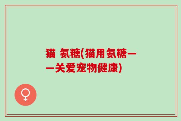 猫 氨糖(猫用氨糖——关爱宠物健康)
