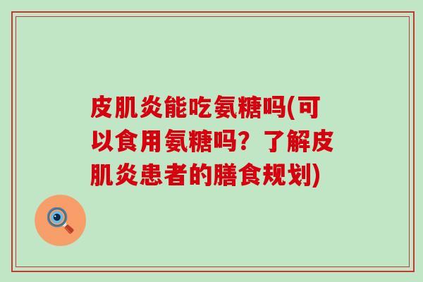 皮肌炎能吃氨糖吗(可以食用氨糖吗？了解皮肌炎患者的膳食规划)