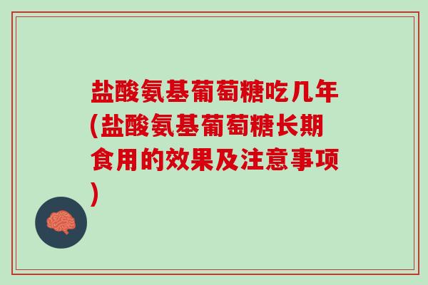 盐酸氨基葡萄糖吃几年(盐酸氨基葡萄糖长期食用的效果及注意事项)