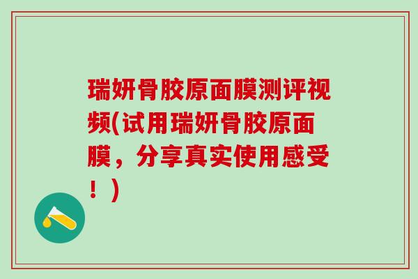 瑞妍骨胶原面膜测评视频(试用瑞妍骨胶原面膜，分享真实使用感受！)