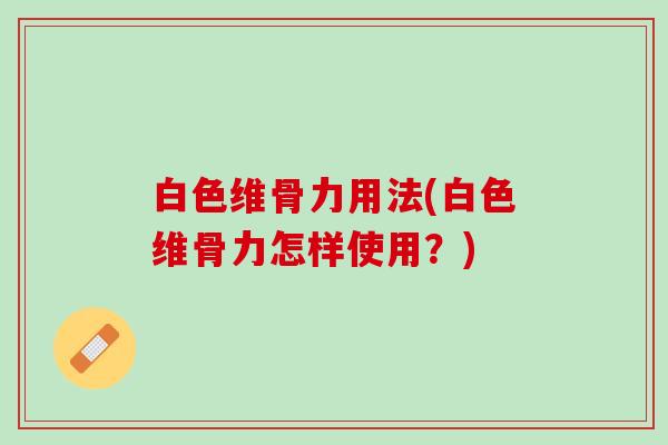 白色维骨力用法(白色维骨力怎样使用？)