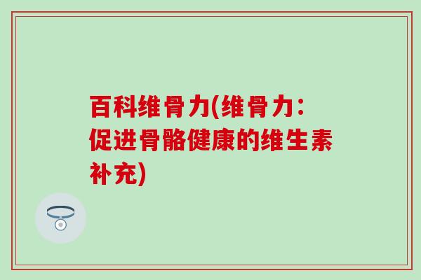 百科维骨力(维骨力：促进骨骼健康的维生素补充)