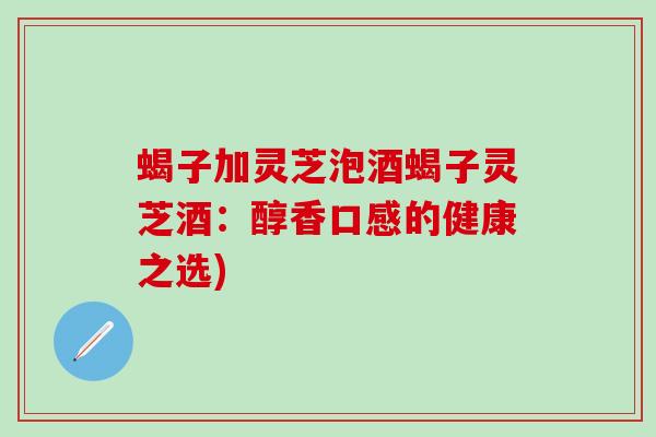 蝎子加灵芝泡酒蝎子灵芝酒：醇香口感的健康之选)