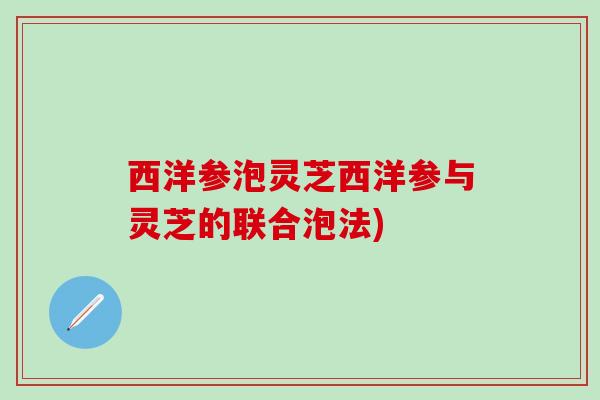 西洋参泡灵芝西洋参与灵芝的联合泡法)