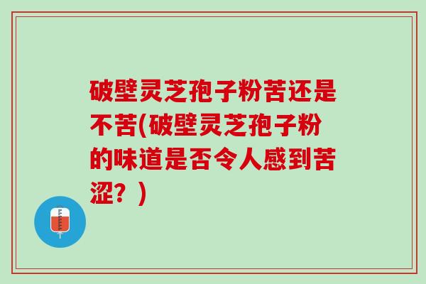 破壁灵芝孢子粉苦还是不苦(破壁灵芝孢子粉的味道是否令人感到苦涩?) 破壁灵芝孢子粉苦还是不苦(破壁灵芝孢子粉的味道是否令人感到苦涩?)
