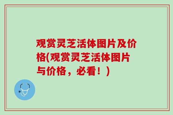 观赏灵芝活体图片及价格(观赏灵芝活体图片与价格，必看！)