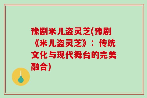 豫剧米儿盗灵芝(豫剧《米儿盗灵芝》：传统文化与现代舞台的完美融合)