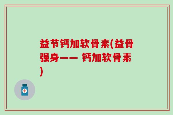 益节钙加软骨素(益骨强身—— 钙加软骨素)