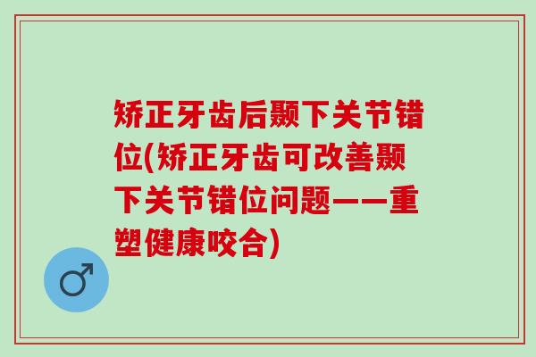 矫正牙齿后颞下关节错位(矫正牙齿可改善颞下关节错位问题——重塑健康咬合)